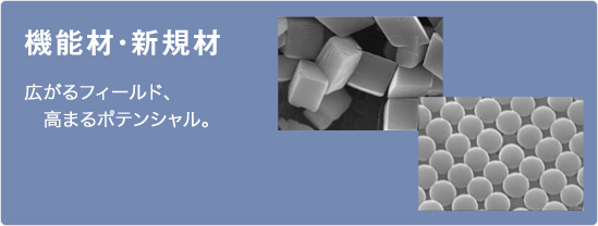 機能材・新規材／広がるフィールド、高まるポテンシャル。