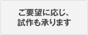 ご要望に応じ、試作も承ります