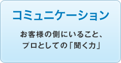 コミュニケーション／お客様の側にいること、プロとしての「聞く力」